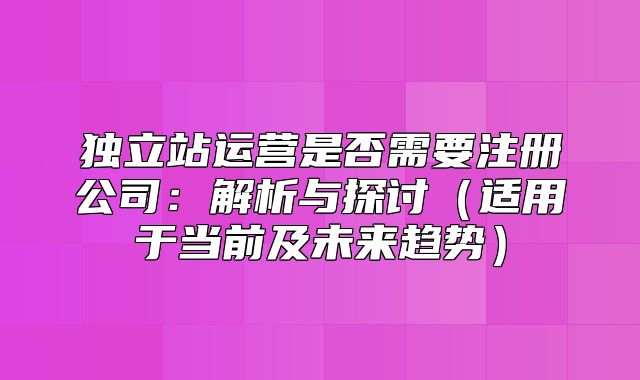 独立站运营是否需要注册公司：解析与探讨适用于当前及未来趋势
