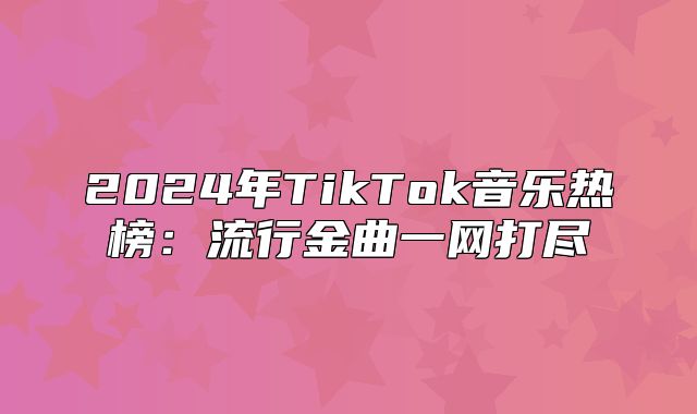 2025年TikTok音乐热榜：流行金曲一网打尽