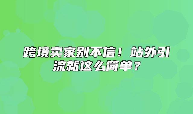 跨境卖家别不信！站外引流就这么简单？