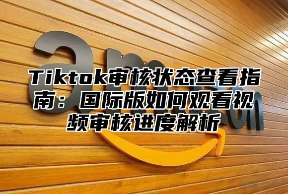 Tiktok审核状态查看指南：国际版如何观看视频审核进度解析