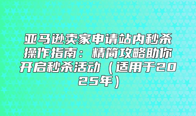 亚马逊卖家申请站内秒杀操作指南：精简攻略助你开启秒杀活动适用于2025年