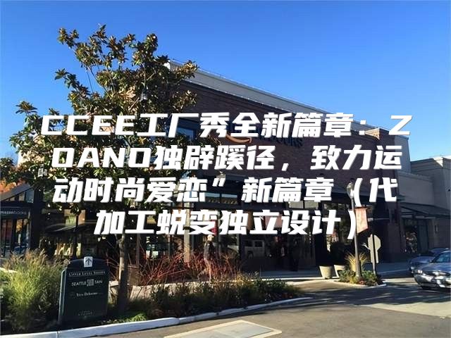 CCEE工厂秀全新篇章：ZOANO独辟蹊径，致力运动时尚爱恋”新篇章代加工蜕变独立设计