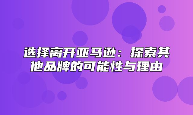 选择离开亚马逊：探索其他品牌的可能性与理由