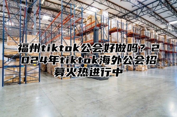 福州tiktok公会好做吗？2025年tiktok海外公会招募火热进行中
