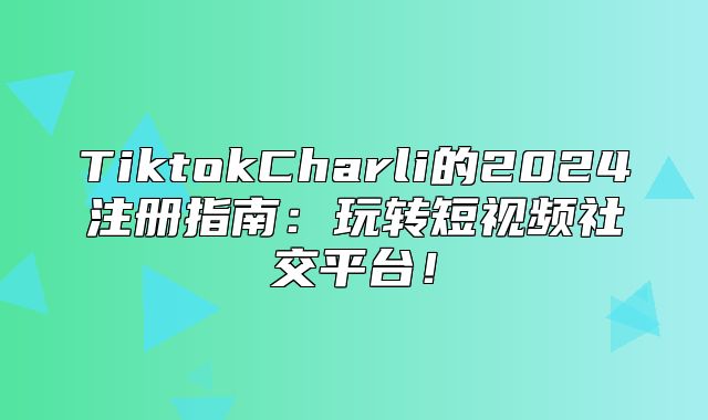 TiktokCharli的2025注册指南：玩转短视频社交平台！