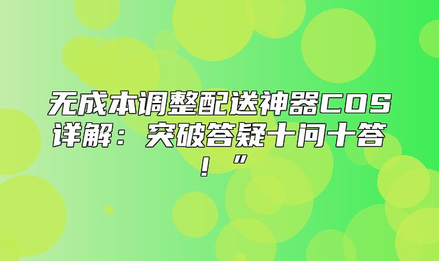 无成本调整配送神器COS详解：突破答疑十问十答！”