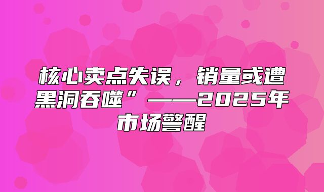 核心卖点失误，销量或遭黑洞吞噬”——2025年市场警醒