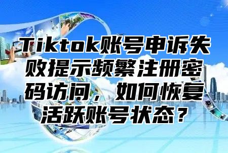 Tiktok账号申诉失败提示频繁注册密码访问，如何恢复活跃账号状态？