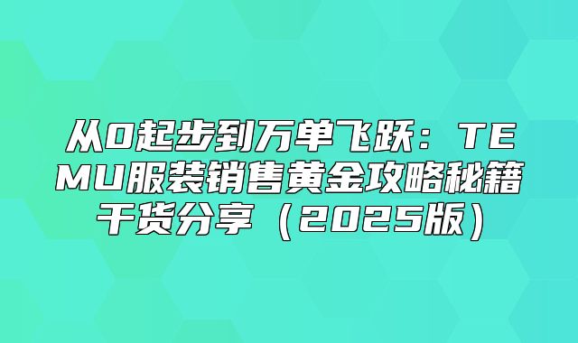 从0起步到万单飞跃：TEMU服装销售黄金攻略秘籍干货分享2025版