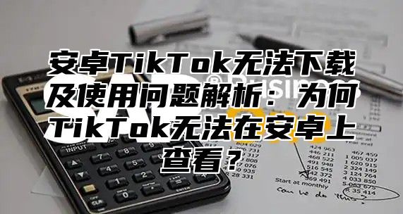 安卓TikTok无法下载及使用问题解析：为何TikTok无法在安卓上查看？