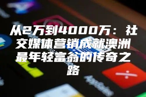 从2万到4000万：社交媒体营销成就澳洲最年轻富翁的传奇之路