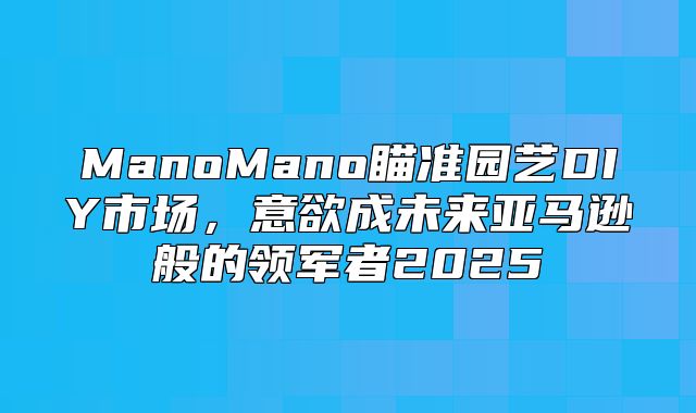 ManoMano瞄准园艺DIY市场，意欲成未来亚马逊般的领军者2025