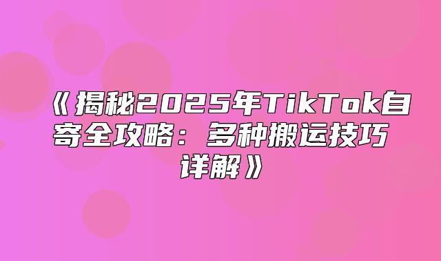 揭秘2025年TikTok自寄全攻略：多种搬运技巧详解