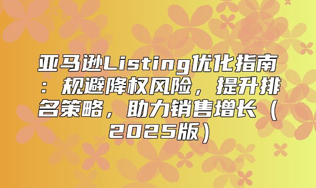 亚马逊Listing优化指南：规避降权风险，提升排名策略，助力销售增长2025版
