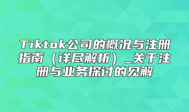 Tiktok公司的概况与注册指南详尽解析_关于注册与业务探讨的见解
