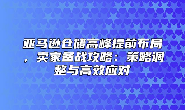亚马逊仓储高峰提前布局，卖家备战攻略：策略调整与高效应对