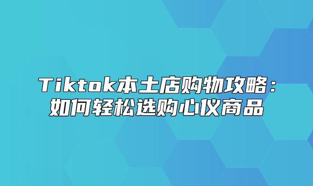 Tiktok本土店购物攻略：如何轻松选购心仪商品