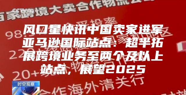 风口星快讯中国卖家进军亚马逊国际站点：超半拓展跨境业务至两个及以上站点，展望2025