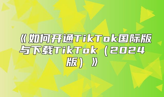 如何开通TikTok国际版与下载TikTok2025版