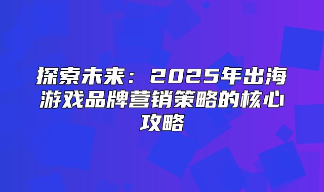 探索未来：2025年出海游戏品牌营销策略的核心攻略