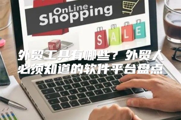 外贸工具有哪些？外贸人必须知道的软件平台盘点