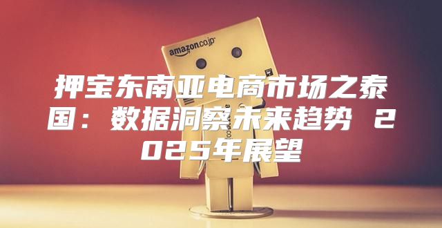 押宝东南亚电商市场之泰国：数据洞察未来趋势 2025年展望