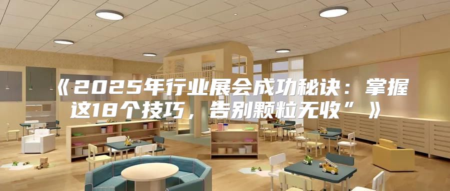 2025年行业展会成功秘诀：掌握这18个技巧，告别颗粒无收”