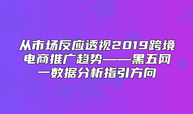 从市场反应透视2019跨境电商推广趋势——黑五网一数据分析指引方向