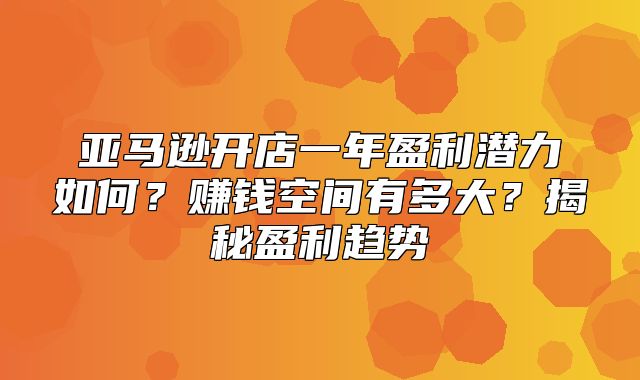 亚马逊开店一年盈利潜力如何？赚钱空间有多大？揭秘盈利趋势