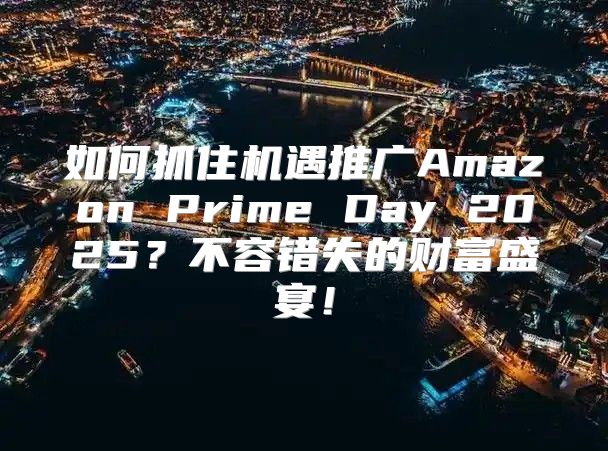如何抓住机遇推广Amazon Prime Day 2025？不容错失的财富盛宴！