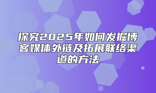 探究2025年如何发掘博客媒体外链及拓展联络渠道的方法