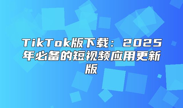 TikTok版下载：2025年必备的短视频应用更新版