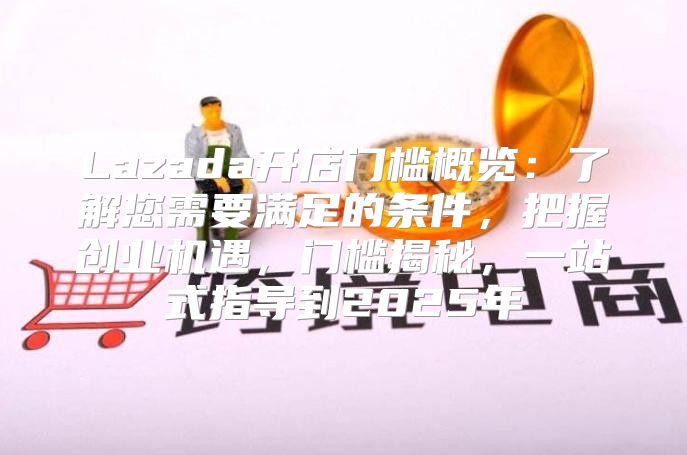 Lazada开店门槛概览：了解您需要满足的条件，把握创业机遇，门槛揭秘，一站式指导到2025年