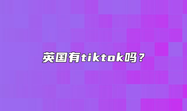 英国有tiktok吗？