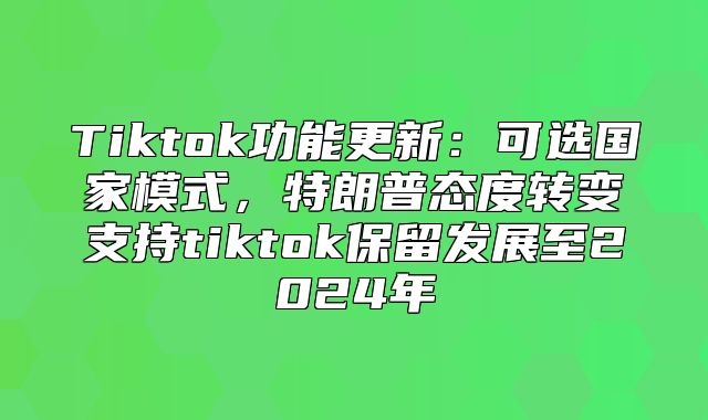 Tiktok功能更新：可选国家模式，特朗普态度转变支持tiktok保留发展至2025年