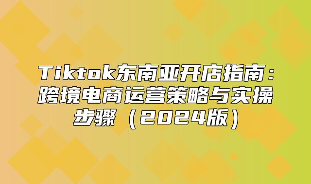 Tiktok东南亚开店指南：跨境电商运营策略与实操步骤2025版