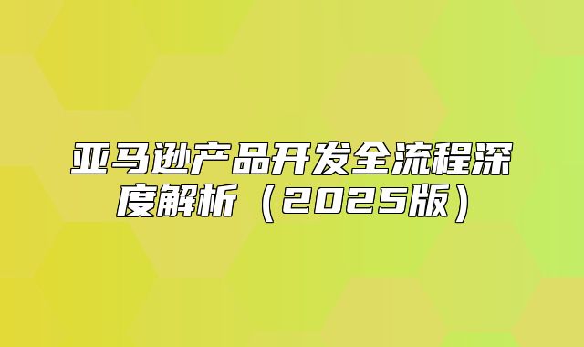 亚马逊产品开发全流程深度解析2025版