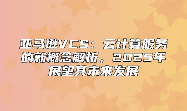 亚马逊VCS：云计算服务的新概念解析，2025年展望其未来发展
