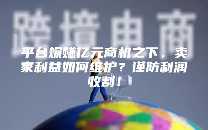 平台爆赚亿元商机之下，卖家利益如何维护？谨防利润收割！