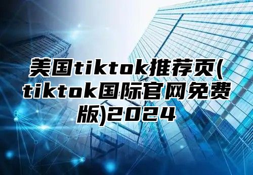 美国tiktok推荐页(tiktok国际官网免费版)2025