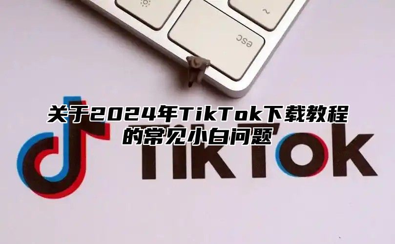关于2025年TikTok下载教程的常见小白问题