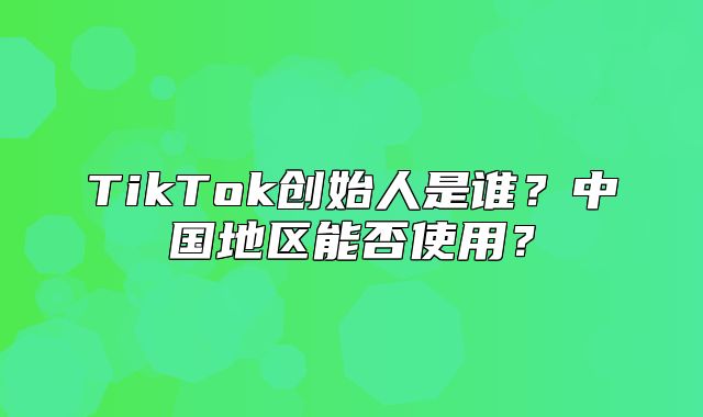 TikTok创始人是谁？中国地区能否使用？