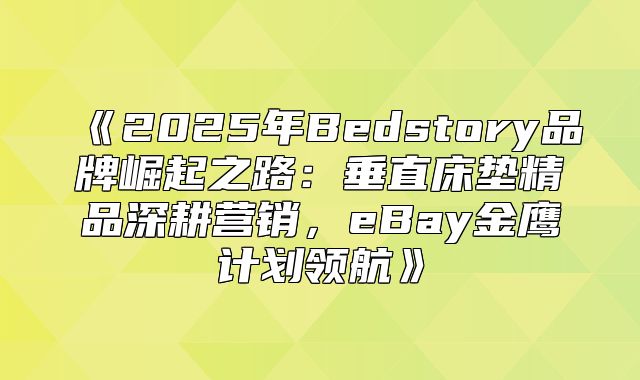2025年Bedstory品牌崛起之路：垂直床垫精品深耕营销，eBay金鹰计划领航