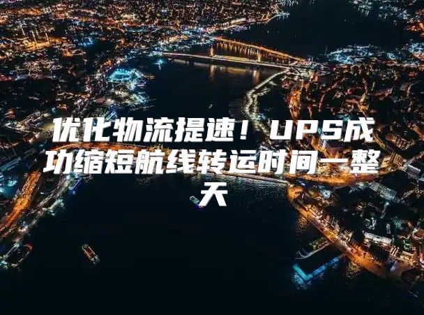 优化物流提速！UPS成功缩短航线转运时间一整天