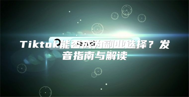 Tiktok能否成为副业选择？发音指南与解读