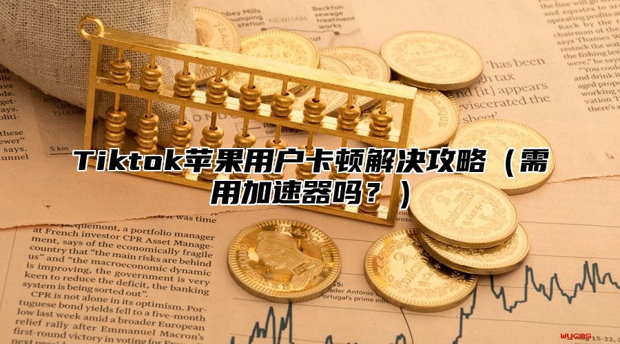Tiktok苹果用户卡顿解决攻略需用加速器吗？