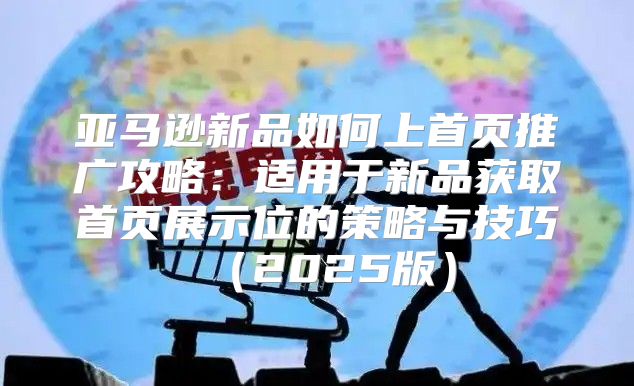 亚马逊新品如何上首页推广攻略：适用于新品获取首页展示位的策略与技巧2025版