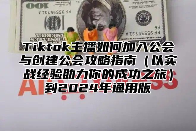 Tiktok主播如何加入公会与创建公会攻略指南以实战经验助力你的成功之旅到2025年通用版