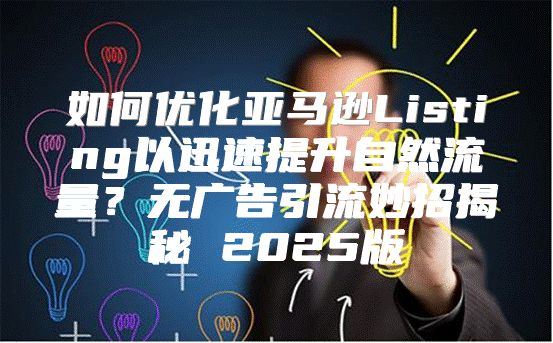 如何优化亚马逊Listing以迅速提升自然流量？无广告引流妙招揭秘 2025版