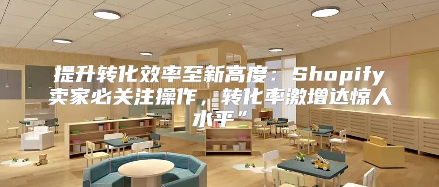 提升转化效率至新高度：Shopify卖家必关注操作，转化率激增达惊人水平”